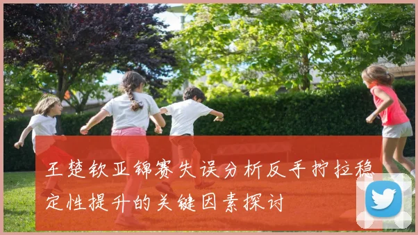 王楚钦亚锦赛失误分析反手拧拉稳定性提升的关键因素探讨