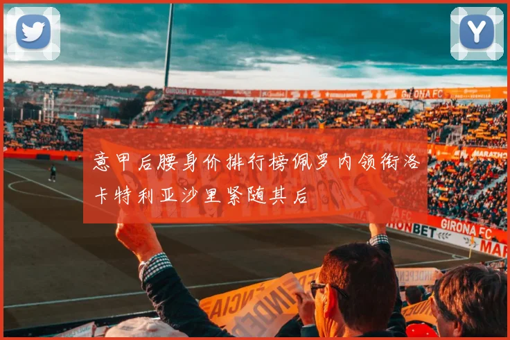 意甲后腰身价排行榜佩罗内领衔洛卡特利亚沙里紧随其后