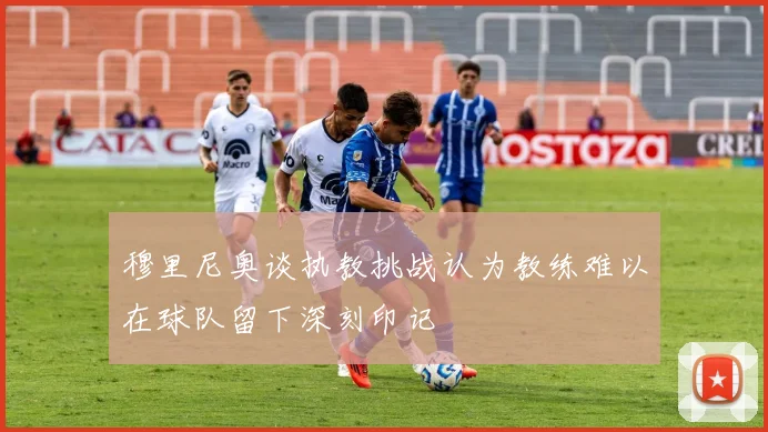 穆里尼奥谈执教挑战认为教练难以在球队留下深刻印记