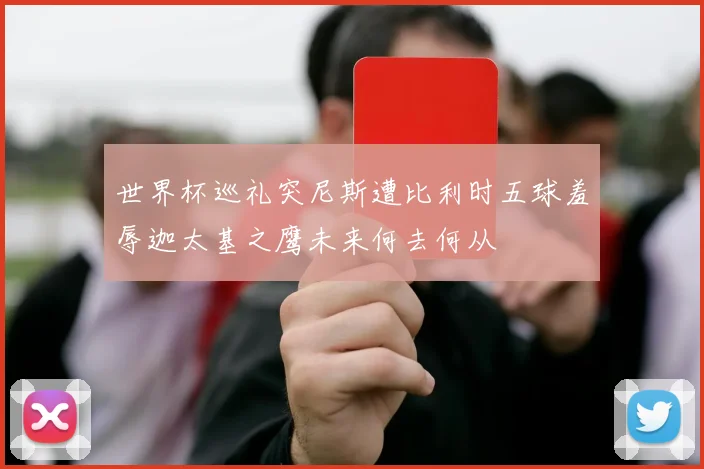 世界杯巡礼突尼斯遭比利时五球羞辱迦太基之鹰未来何去何从