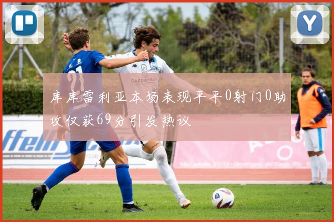 库库雷利亚本场表现平平0射门0助攻仅获69分引发热议