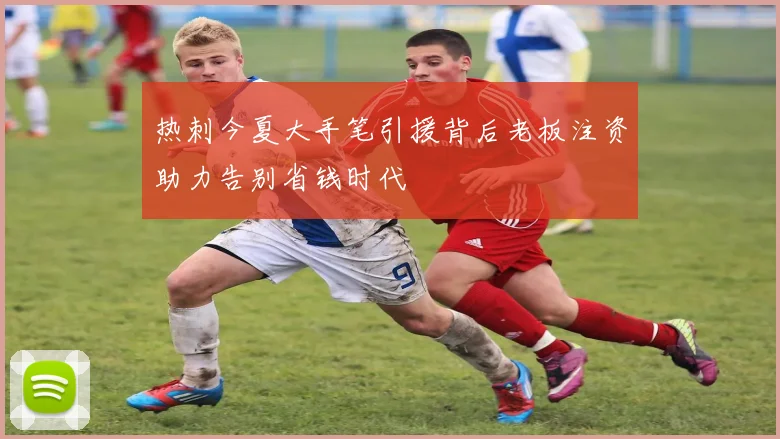 热刺今夏大手笔引援背后老板注资助力告别省钱时代