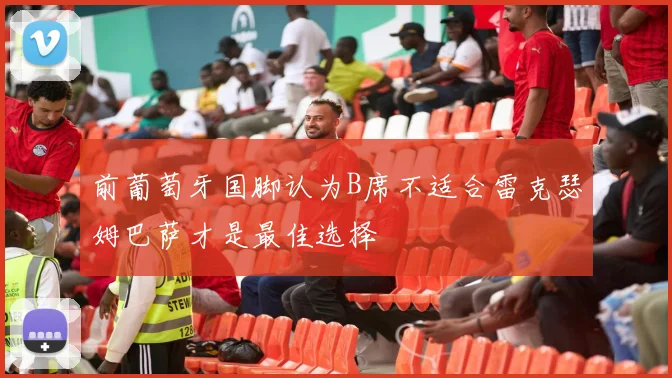 前葡萄牙国脚认为B席不适合雷克瑟姆巴萨才是最佳选择