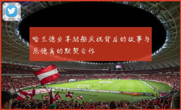 哈兰德分享划船庆祝背后的故事与厄德高的默契合作
