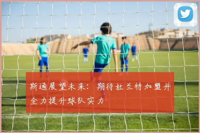 斯通展望未来：期待杜兰特加盟并全力提升球队实力