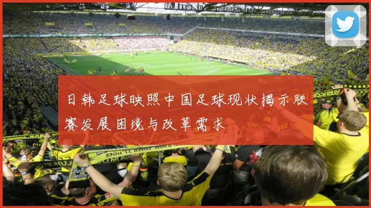 日韩足球映照中国足球现状揭示联赛发展困境与改革需求