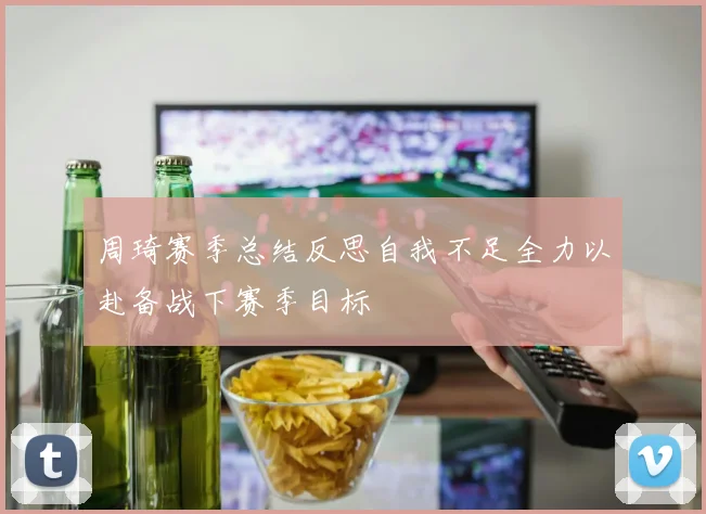 周琦赛季总结反思自我不足全力以赴备战下赛季目标