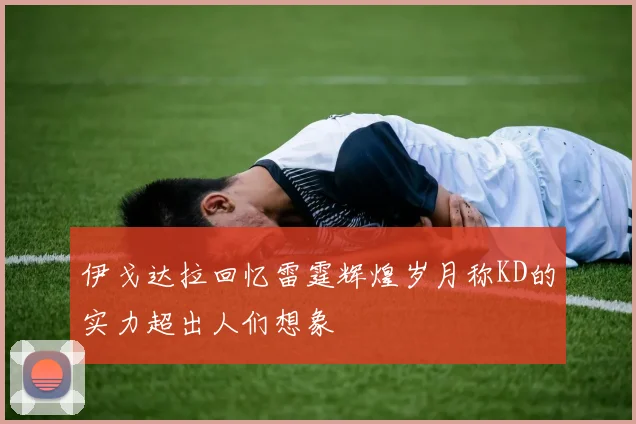 伊戈达拉回忆雷霆辉煌岁月称KD的实力超出人们想象
