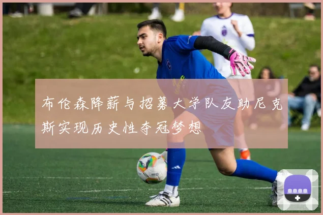 布伦森降薪与招募大学队友助尼克斯实现历史性夺冠梦想