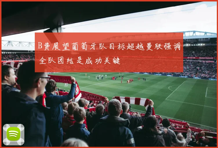 B费展望葡萄牙队目标超越曼联强调全队团结是成功关键