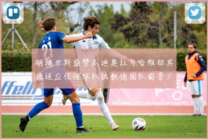 胡梅尔斯盛赞瓜迪奥拉与哈维称其能适应任何球队执教德国队前景广阔