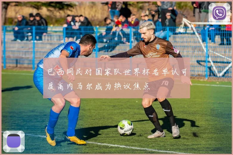 巴西网民对国家队世界杯名单认可度高内马尔成为热议焦点