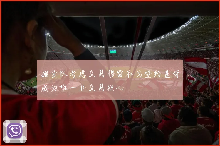 掘金队考虑交易穆雷和戈登约基奇成为唯一非交易核心