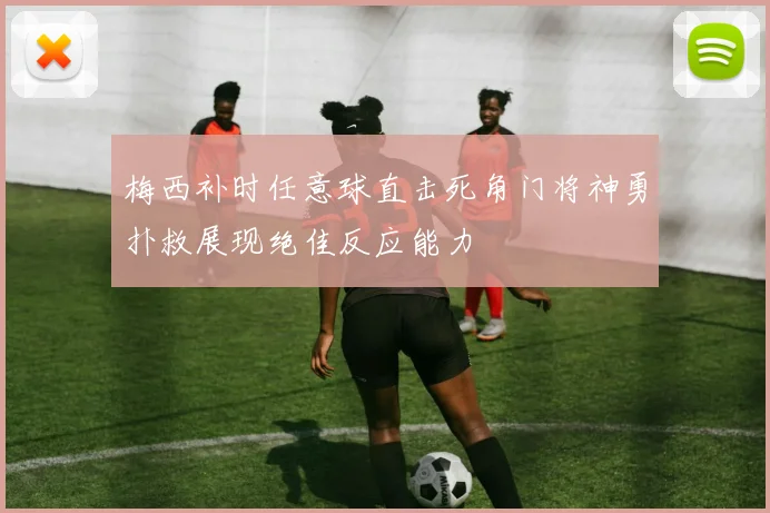 梅西补时任意球直击死角门将神勇扑救展现绝佳反应能力