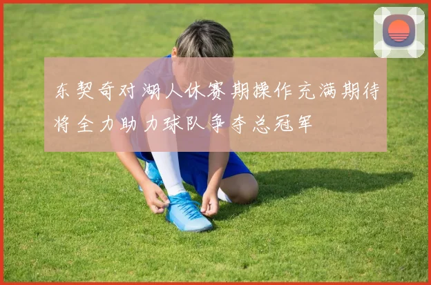 东契奇对湖人休赛期操作充满期待将全力助力球队争夺总冠军