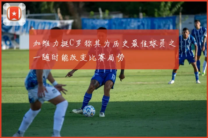加维力挺C罗称其为历史最佳球员之一随时能改变比赛局势