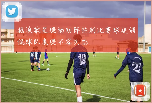 摇滚歌星现场助阵热刺比赛球迷调侃球队表现不容失态