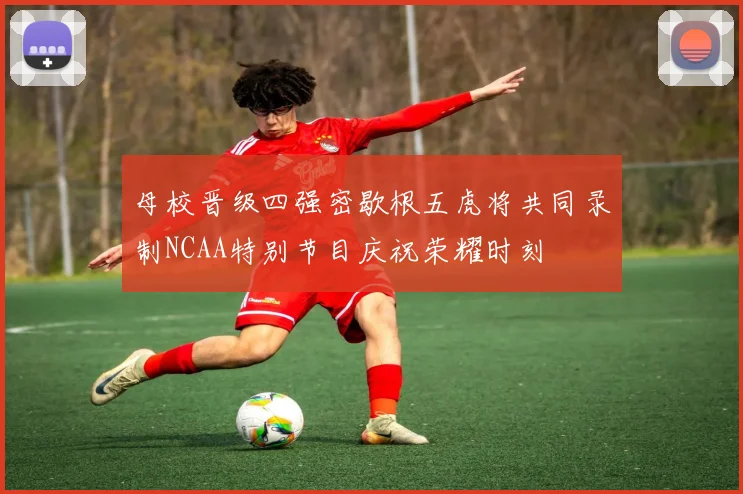 母校晋级四强密歇根五虎将共同录制NCAA特别节目庆祝荣耀时刻