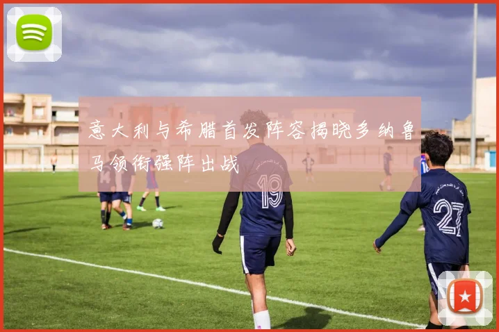 意大利与希腊首发阵容揭晓多纳鲁马领衔强阵出战