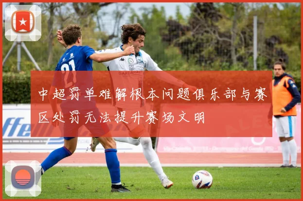 中超罚单难解根本问题俱乐部与赛区处罚无法提升赛场文明
