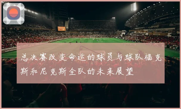 总决赛改变命运的球员与球队福克斯和尼克斯全队的未来展望