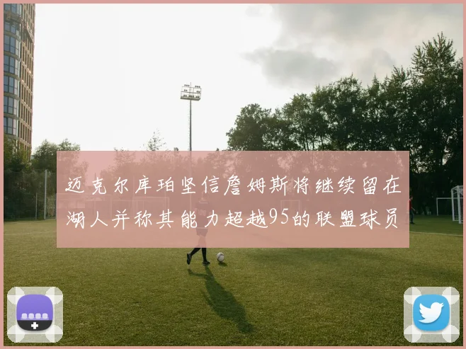 迈克尔库珀坚信詹姆斯将继续留在湖人并称其能力超越95的联盟球员