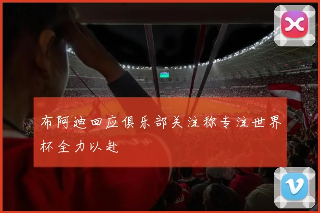 布阿迪回应俱乐部关注称专注世界杯全力以赴