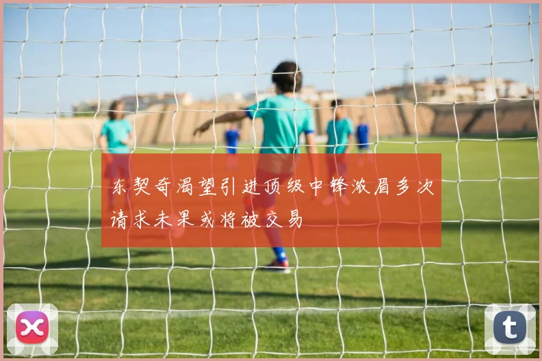 东契奇渴望引进顶级中锋浓眉多次请求未果或将被交易