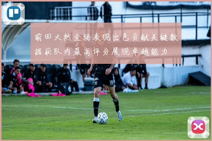 前田大然全场表现出色贡献关键数据获队内最高评分展现卓越能力