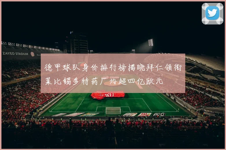 德甲球队身价排行榜揭晓拜仁领衔莱比锡多特药厂均超四亿欧元