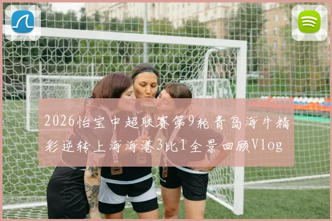 2026怡宝中超联赛第9轮青岛海牛精彩逆转上海海港3比1全景回顾Vlog