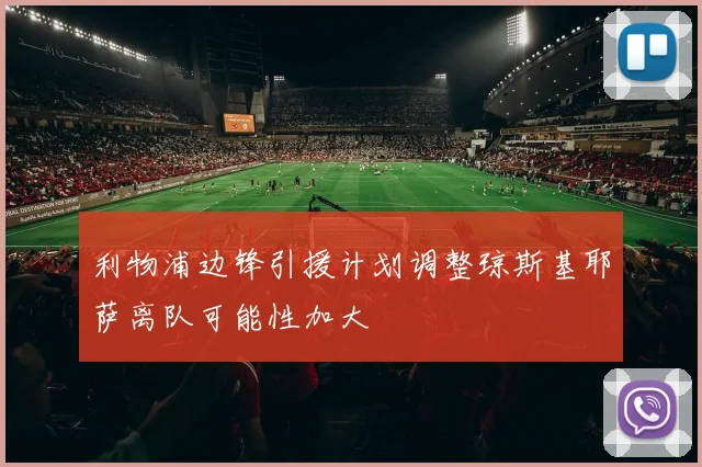 利物浦边锋引援计划调整琼斯基耶萨离队可能性加大